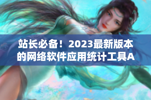 站長(zhǎng)必備！2023最新版本的網(wǎng)絡(luò)軟件應(yīng)用統(tǒng)計(jì)工具APP上線(xiàn)！