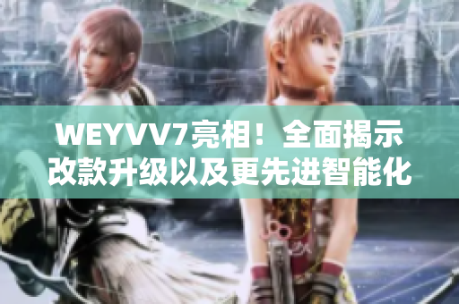 WEYVV7亮相！全面揭示改款升級(jí)以及更先進(jìn)智能化科技的亮點(diǎn)