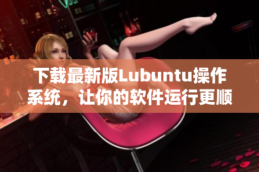 下載最新版Lubuntu操作系統(tǒng)，讓你的軟件運(yùn)行更順暢！