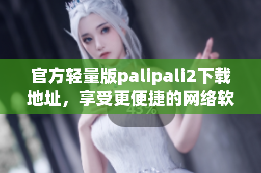 官方輕量版palipali2下載地址，享受更便捷的網(wǎng)絡(luò)軟件體驗！