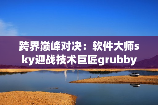 跨界巔峰對決：軟件大師sky迎戰(zhàn)技術(shù)巨匠grubby