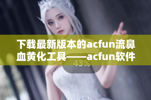 下載最新版本的acfun流鼻血黃化工具——acfun軟件1.1.5