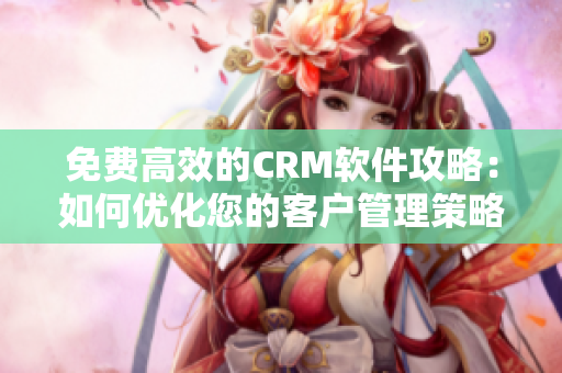 免費(fèi)高效的CRM軟件攻略：如何優(yōu)化您的客戶管理策略？