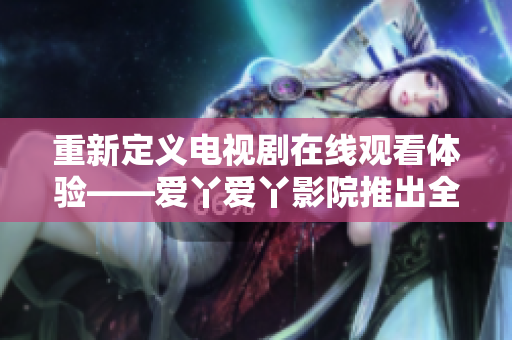 重新定義電視劇在線觀看體驗(yàn)——愛(ài)丫愛(ài)丫影院推出全新網(wǎng)絡(luò)播放平臺(tái)