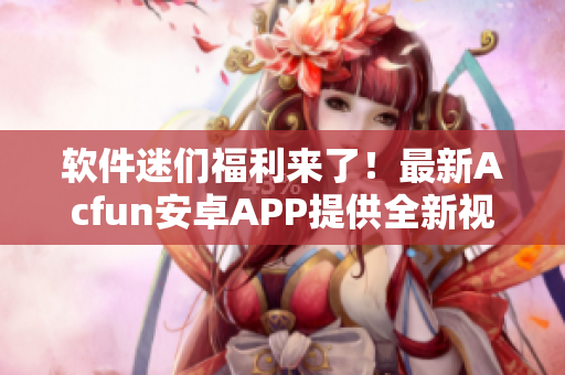 軟件迷們福利來了！最新Acfun安卓APP提供全新視聽盛宴！