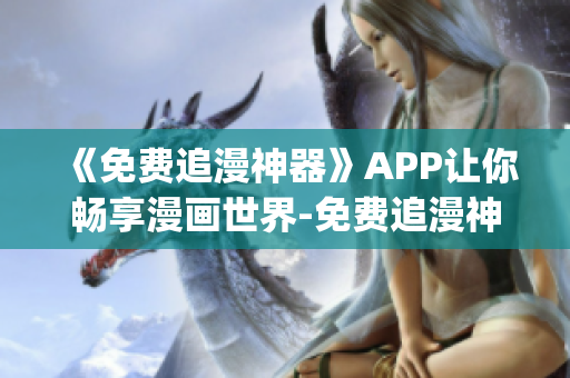 《免費追漫神器》APP讓你暢享漫畫世界-免費追漫神器app下載指南