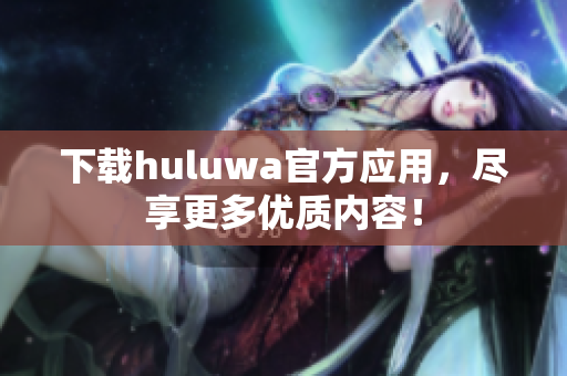 下載huluwa官方應用，盡享更多優(yōu)質內容！