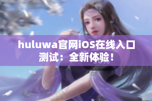 huluwa官網(wǎng)iOS在線入口測試：全新體驗！