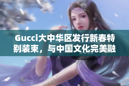 Gucci大中華區(qū)發(fā)行新春特別裝束，與中國文化完美融合