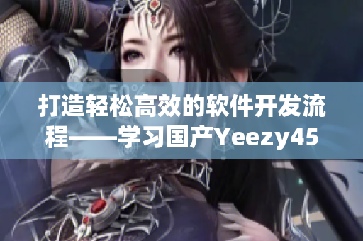 打造輕松高效的軟件開發(fā)流程——學(xué)習(xí)國產(chǎn)Yeezy451的成功之道