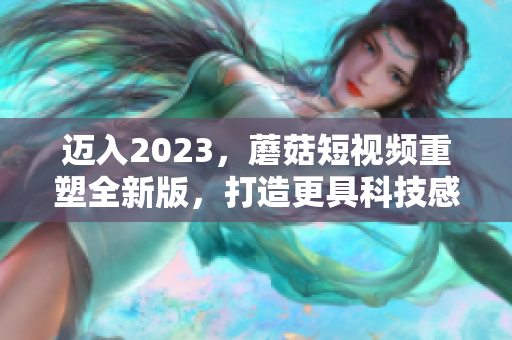 邁入2023，蘑菇短視頻重塑全新版，打造更具科技感的軟件體驗(yàn)！