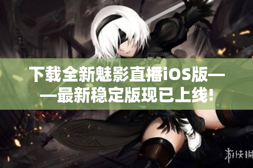 下載全新魅影直播iOS版——最新穩(wěn)定版現(xiàn)已上線!