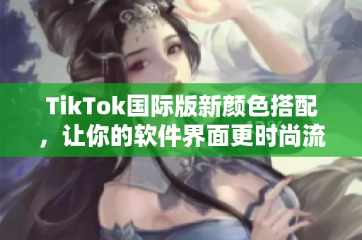 TikTok國際版新顏色搭配，讓你的軟件界面更時尚流行