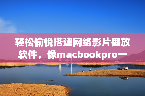 輕松愉悅搭建網(wǎng)絡(luò)影片播放軟件，像macbookpro一樣享受免費(fèi)高清畫質(zhì)