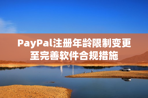 PayPal注冊年齡限制變更至完善軟件合規(guī)措施