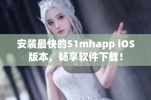 安裝最快的51mhapp iOS版本，暢享軟件下載！