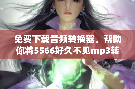 免費下載音頻轉換器，幫助你將5566好久不見mp3轉換成你喜歡的格式