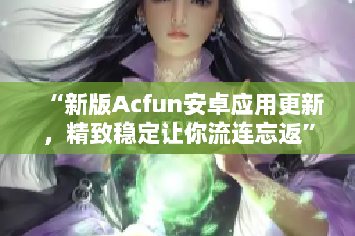 “新版Acfun安卓應(yīng)用更新，精致穩(wěn)定讓你流連忘返”