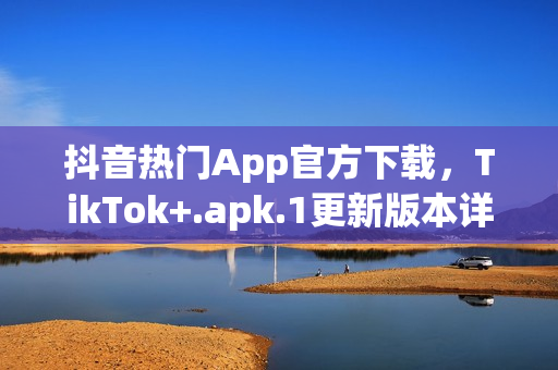 抖音熱門App官方下載，TikTok+.apk.1更新版本詳解