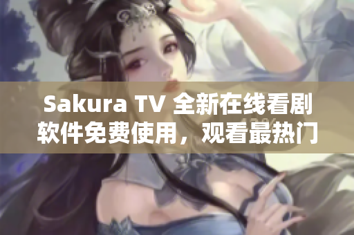 Sakura TV 全新在線看劇軟件免費(fèi)使用，觀看最熱門電視劇