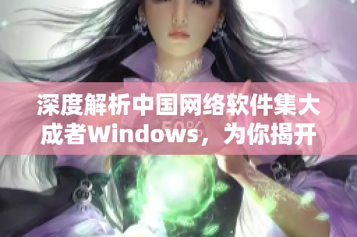 深度解析中國(guó)網(wǎng)絡(luò)軟件集大成者Windows，為你揭開(kāi)其最熱門應(yīng)用與開(kāi)發(fā)趨勢(shì)