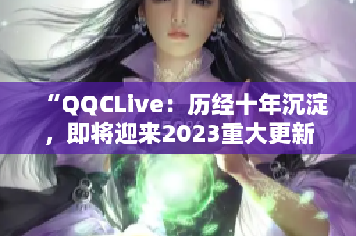 “QQCLive：歷經(jīng)十年沉淀，即將迎來2023重大更新！”