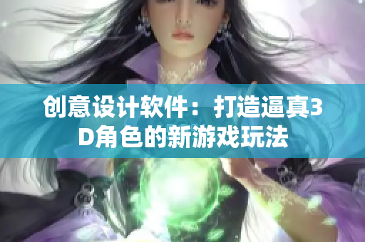 創(chuàng)意設(shè)計軟件：打造逼真3D角色的新游戲玩法