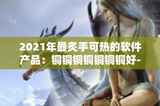 2021年最炙手可熱的軟件產(chǎn)品：銅銅銅銅銅銅銅好-深色版