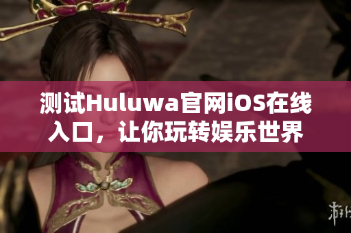 測試Huluwa官網(wǎng)iOS在線入口，讓你玩轉(zhuǎn)娛樂世界