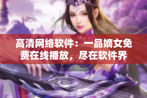 高清網(wǎng)絡(luò)軟件：一品嫡女免費(fèi)在線播放，盡在軟件界