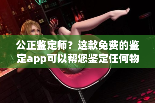 公正鑒定師？這款免費(fèi)的鑒定app可以幫您鑒定任何物品