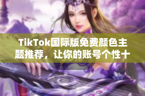 TikTok國(guó)際版免費(fèi)顏色主題推薦，讓你的賬號(hào)個(gè)性十足