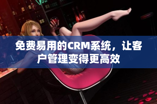 免費(fèi)易用的CRM系統(tǒng)，讓客戶管理變得更高效