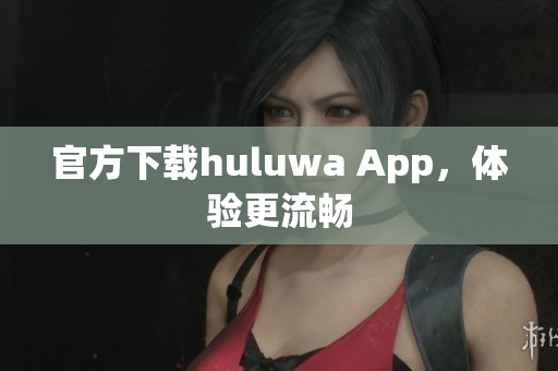 官方下載huluwa App，體驗(yàn)更流暢