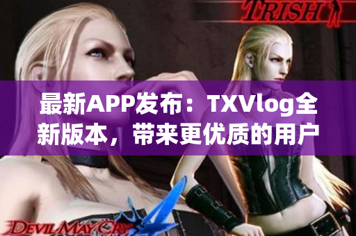 最新APP發(fā)布：TXVlog全新版本，帶來更優(yōu)質的用戶體驗