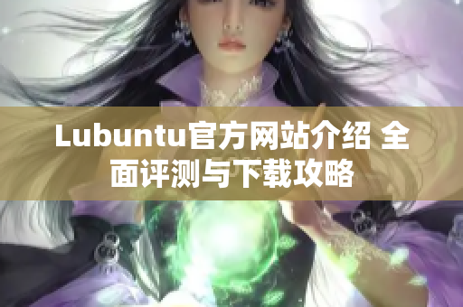 Lubuntu官方網(wǎng)站介紹 全面評(píng)測(cè)與下載攻略