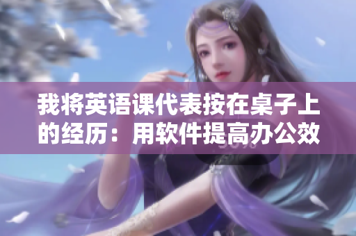 我將英語課代表按在桌子上的經(jīng)歷：用軟件提高辦公效率