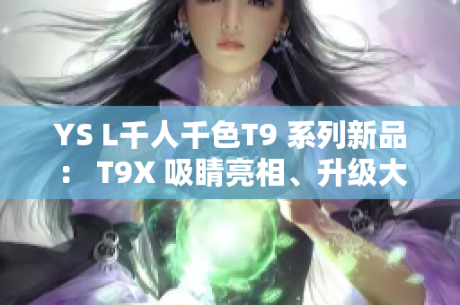 YS L千人千色T9 系列新品： T9X 吸睛亮相、升級(jí)大放異彩