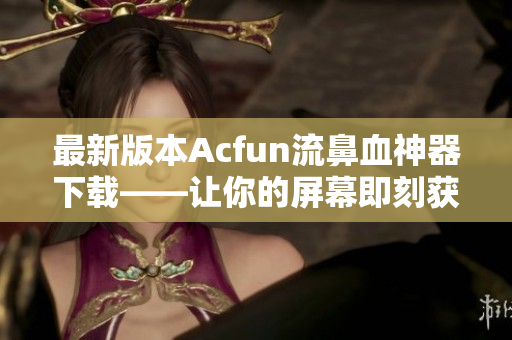 最新版本Acfun流鼻血神器下載——讓你的屏幕即刻獲得黃化魔法！