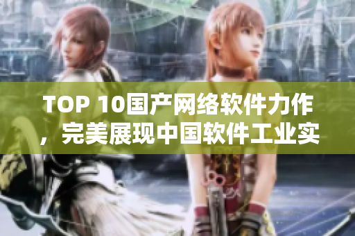 TOP 10國產(chǎn)網(wǎng)絡(luò)軟件力作，完美展現(xiàn)中國軟件工業(yè)實力