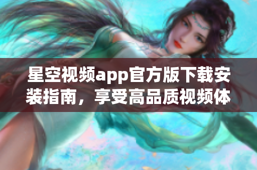 星空視頻app官方版下載安裝指南，享受高品質(zhì)視頻體驗(yàn)