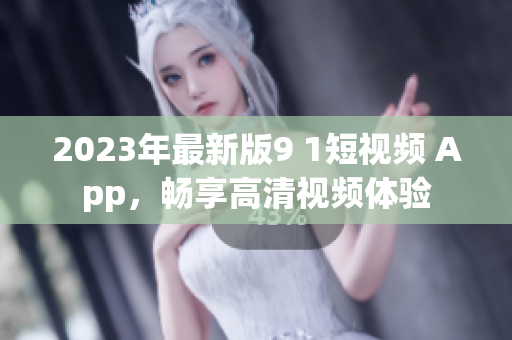 2023年最新版9 1短視頻 App，暢享高清視頻體驗(yàn)