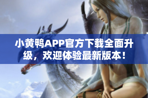 小黃鴨APP官方下載全面升級，歡迎體驗最新版本！