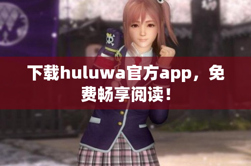 下載huluwa官方app，免費(fèi)暢享閱讀！