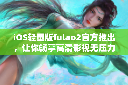 iOS輕量版fulao2官方推出，讓你暢享高清影視無壓力