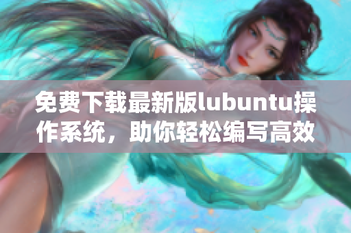 免費(fèi)下載最新版lubuntu操作系統(tǒng)，助你輕松編寫(xiě)高效網(wǎng)絡(luò)軟件——lubuntu免費(fèi)下載