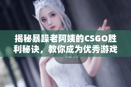 揭秘暴躁老阿姨的CSGO勝利秘訣，教你成為優(yōu)秀游戲玩家！