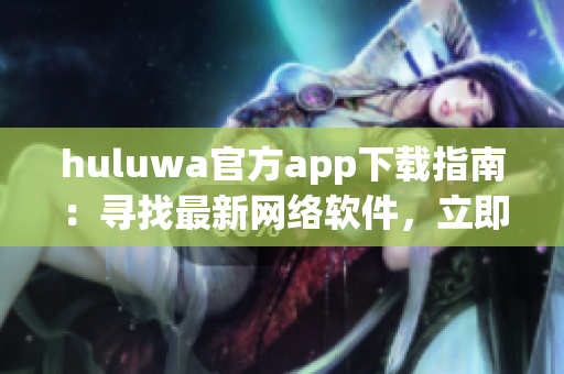 huluwa官方app下載指南：尋找最新網(wǎng)絡(luò)軟件，立即輕松獲取