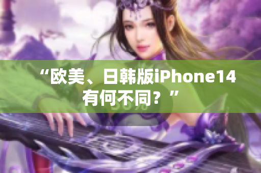 “歐美、日韓版iPhone14有何不同？”