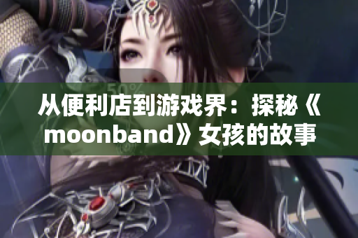 從便利店到游戲界：探秘《moonband》女孩的故事